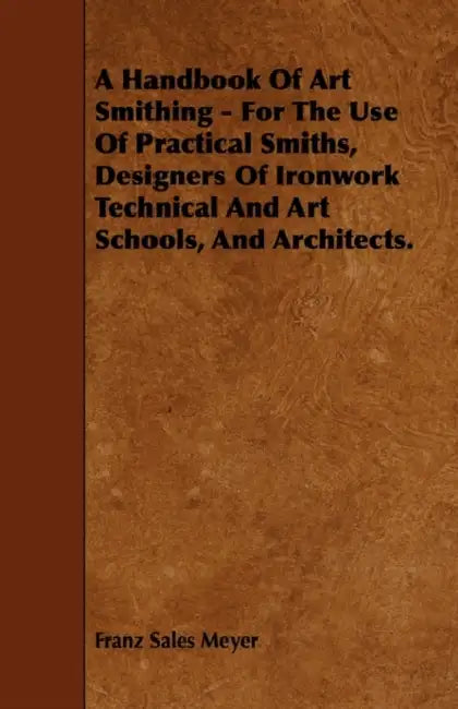 A Handbook of Art Smithing - For the Use of Practical Smiths, Designers of Ironwork Technical and Art Schools, and Architects. by Franz Sales Meyer