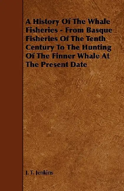 A History of the Whale Fisheries - From Basque Fisheries of the Tenth Century to the Hunting of the Finner Whale at the Present Date by J. T. Jenkins