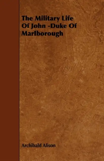 The Military Life of John -Duke of Marlborough by Archibald Alison