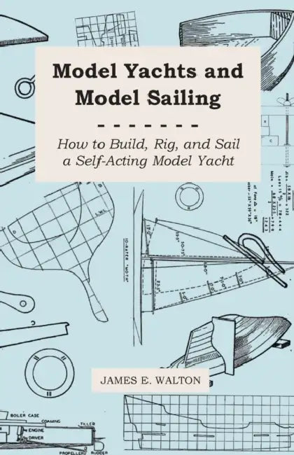 Model Yachts and Model Sailing - How to Build, Rig, and Sail a Self-Acting Model Yacht by James E. Walton