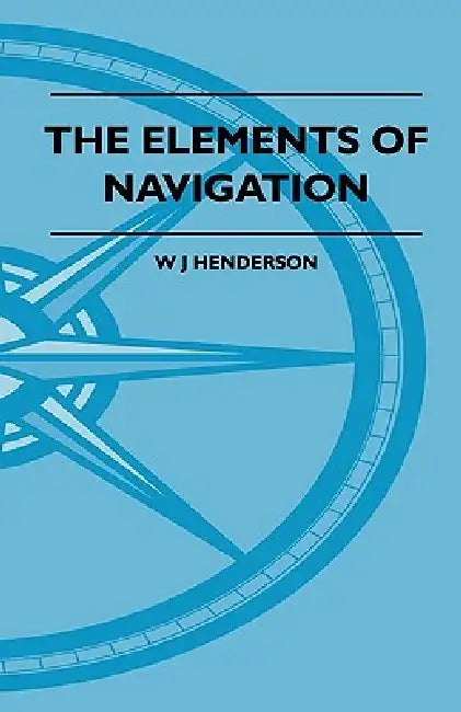 The Elements Of Navigation - A Short And Complete Explanation Of The Standard Mathods Of Finding The Position Of A Ship At Sea And The Course To Be St by W. J. Henderson
