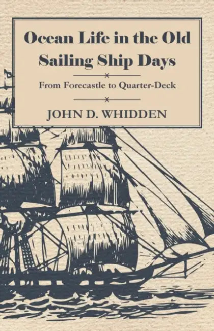 Ocean Life in the Old Sailing Ship Days - From Forecastle to Quarter-Deck by John D. Whidden