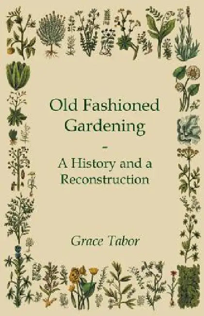 Old Fashioned Gardening a History and a Reconstruction by Grace Tabor