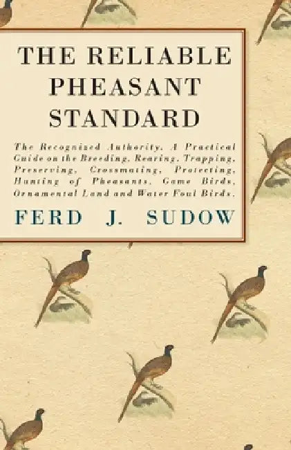 The Reliable Pheasant Standard - The Recognized Authority: A Practical Guide on the Breeding, Rearing, Trapping, Preserving, Crossmating, Protecting, by Ferd J. Sudow, James Clark