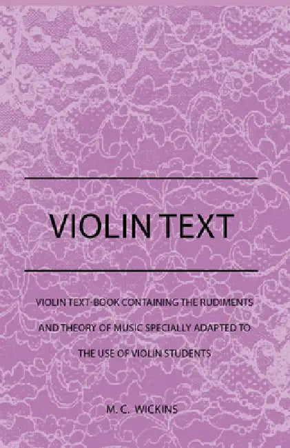 Violin Text-Book Containing the Rudiments and Theory of Music Specially Adapted to the Use of Violin Students by M. C. Wickins