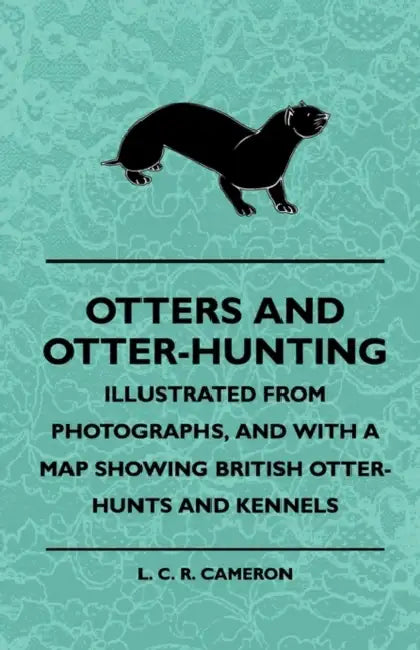 Otters And Otter-Hunting - Illustrated From Photographs, And With A Map Showing British Otter-Hunts And Kennels by L. C. R. Cameron