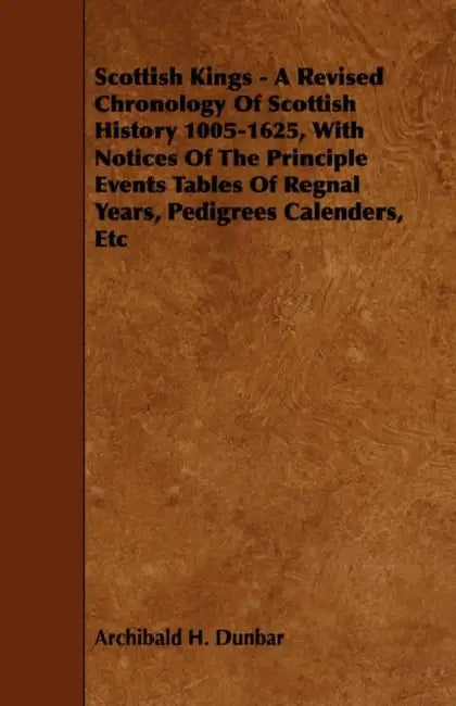 Scottish Kings - A Revised Chronology of Scottish History 1005-1625, with Notices of the Principle Events Tables of Regnal Years, Pedigrees Calenders, by Archibald H. Dunbar