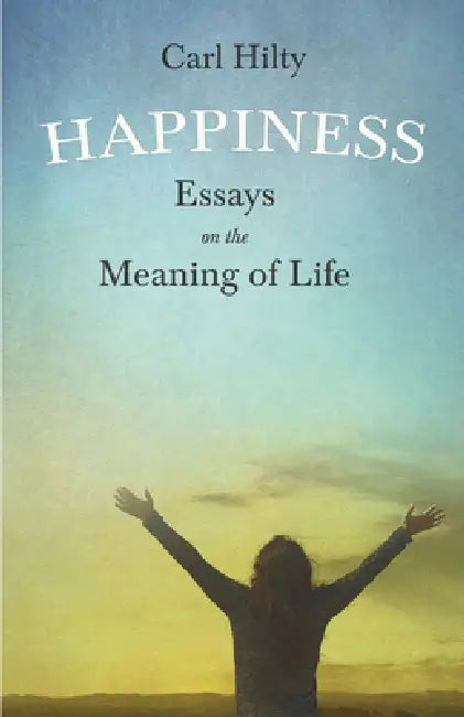 Happiness - Essays on the Meaning of Life: With an Essay from the Art of Being Happy by Timothy Flint by Carl Hilty, Francis Greenwood Peabody, Timothy Flint