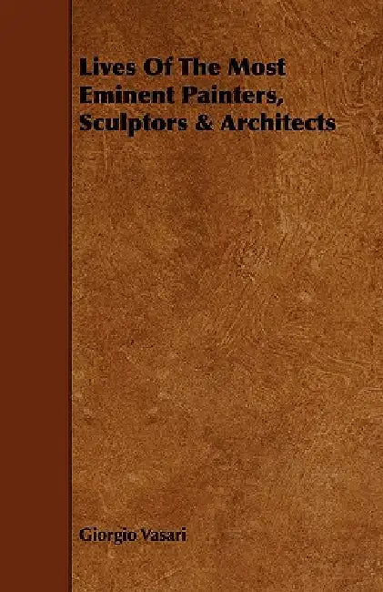Lives of the Most Eminent Painters, Sculptors & Architects by Giorgio Vasari