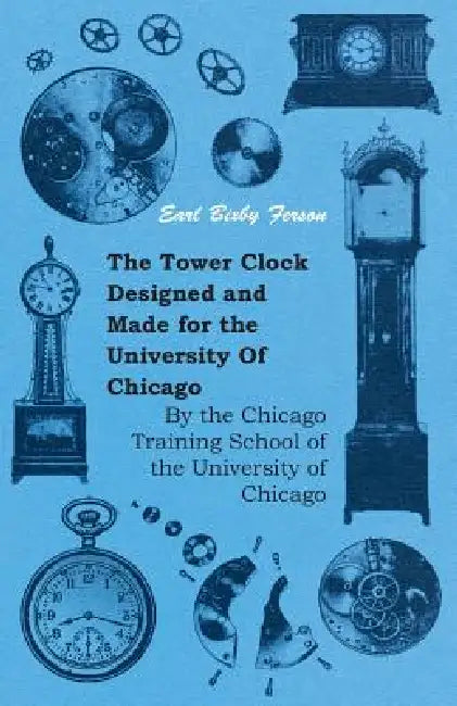 The Tower Clock Designed and Made for the University Of Chicago - By the Chicago Training School of the University of Chicago by Earl Bixby Ferson