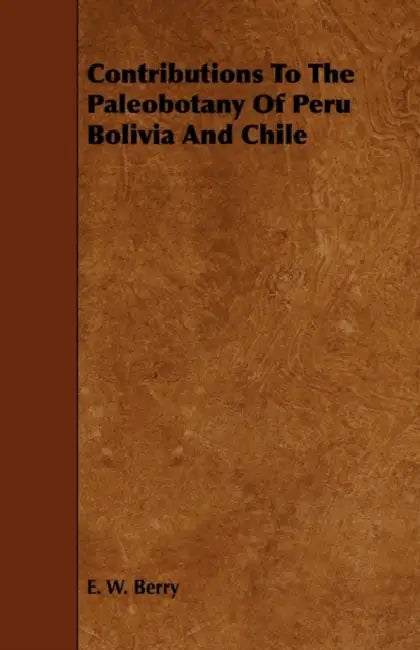Contributions to the Paleobotany of Peru Bolivia and Chile by E. W. Berry