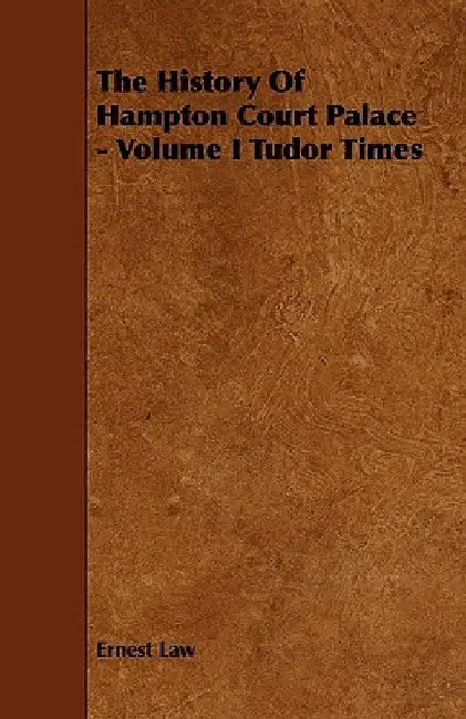 The History of Hampton Court Palace - Volume I Tudor Times by Ernest Law