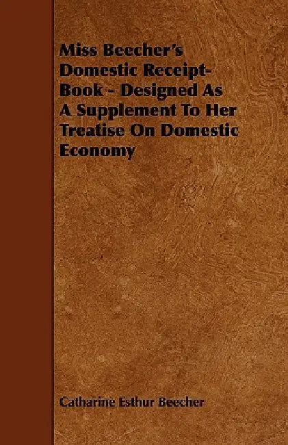 Miss Beecher's Domestic Receipt-Book - Designed as a Supplement to Her Treatise on Domestic Economy by Catharine Esther Beecher