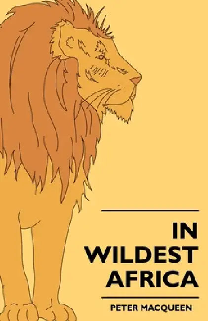 In Wildest Africa: The Record of a Hunting and Exploration Trip Through Uganda, Victoria Nyansa, the Kilimanjaro Region and British East Africa, with by Peter Macqueen