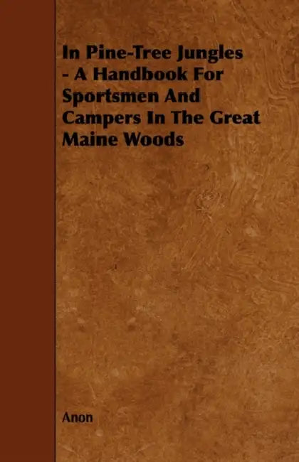 In Pine-Tree Jungles - A Handbook for Sportsmen and Campers in the Great Maine Woods by Anon