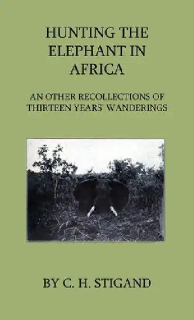 Hunting the Elephant in Africa and Other Recollections of Thirteen Years' Wanderings by C. H. Stigand