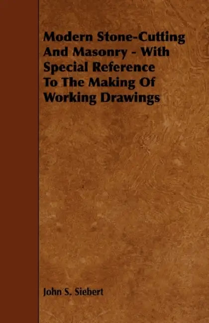 Modern Stone-Cutting and Masonry - With Special Reference to the Making of Working Drawings by John S. Siebert