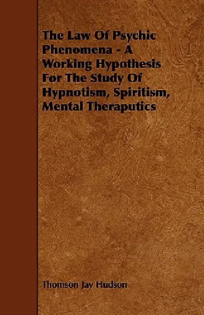 The Law of Psychic Phenomena - A Working Hypothesis for the Study of Hypnotism, Spiritism, Mental Theraputics by Thomson Jay Hudson