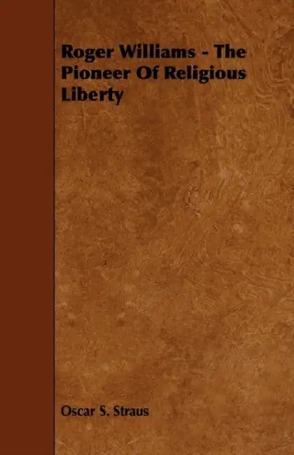 Roger Williams - The Pioneer of Religious Liberty by Oscar S. Straus