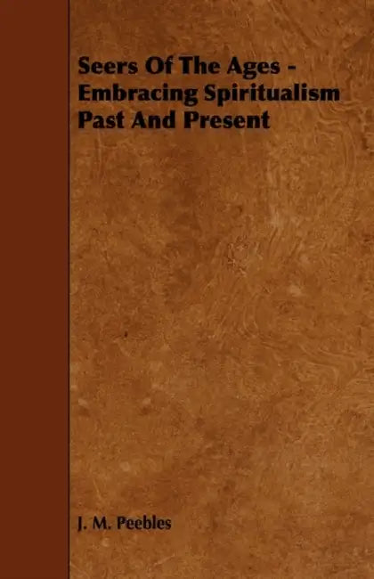 Seers of the Ages - Embracing Spiritualism Past and Present by J. M. Peebles