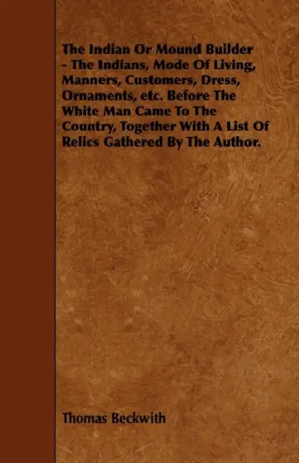 The Indian or Mound Builder - The Indians, Mode of Living, Manners, Customers, Dress, Ornaments, Etc. Before the White Man Came to the Country, Togeth by Thomas Beckwith