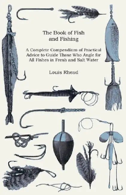 The Book of Fish and Fishing - A Complete Compendium of Practical Advice to Guide Those Who Angle for All Fishes in Fresh and Salt Water by Louis Rhead