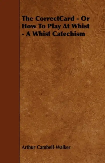 The Correct Card - Or How to Play at Whist - A Whist Catechism by Arthur Cambell-Walker