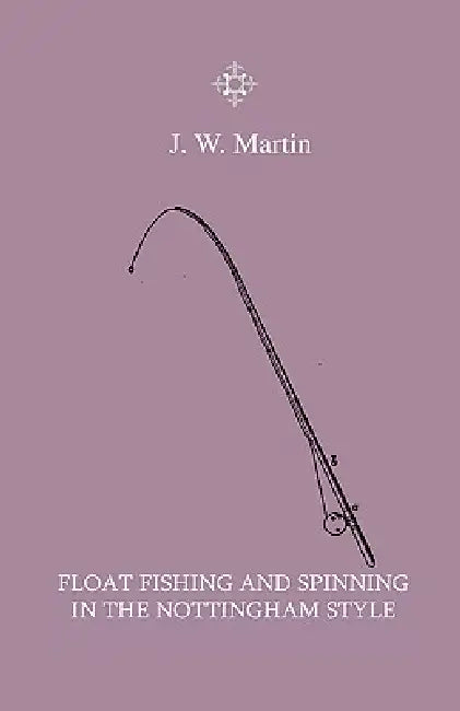 Float Fishing And Spinning In The Nottingham Style - Being A Treatise On The So-Called Coarse Fishes With Instructions For Their Capture - Including A by J. W. Martin