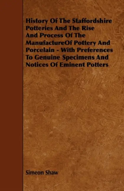 History Of The Staffordshire Potteries And The Rise And Process Of The Manufacture Of Pottery And Porcelain - With Preferences To Genuine Specimens An by Simeon Shaw