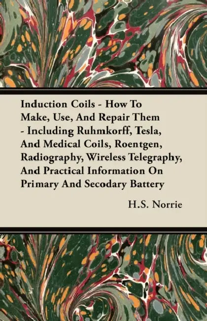 Induction Coils - How to Make, Use, and Repair Them: Including Ruhmkorff, Tesla, and Medical Coils, Roentgen, Radiography, Wireless Telegraphy, and Pr by H. S. Norrie