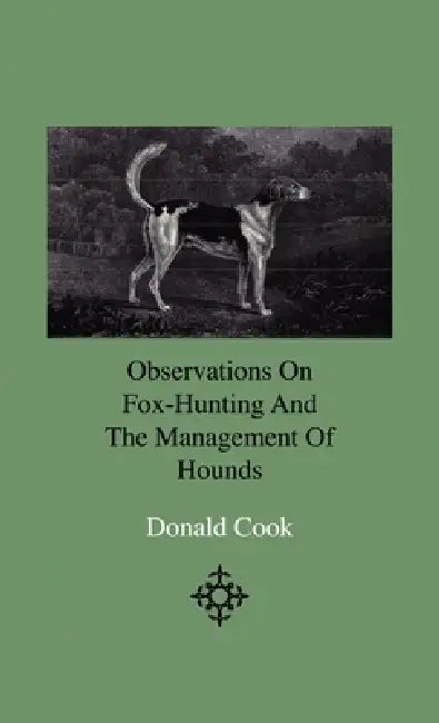 Observations on Fox-Hunting and the Management of Hounds in the Kennel and the Field. Addressed to a Young Sportman, about to Undertake a Hunting Esta by Donald Cook