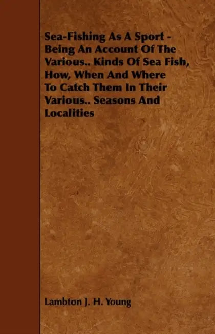 Sea-Fishing as a Sport - Being an Account of the Various Kinds of Sea Fish, How, When and Where to Catch them in their Various Seasons and Localities by Lambton J. H. Young
