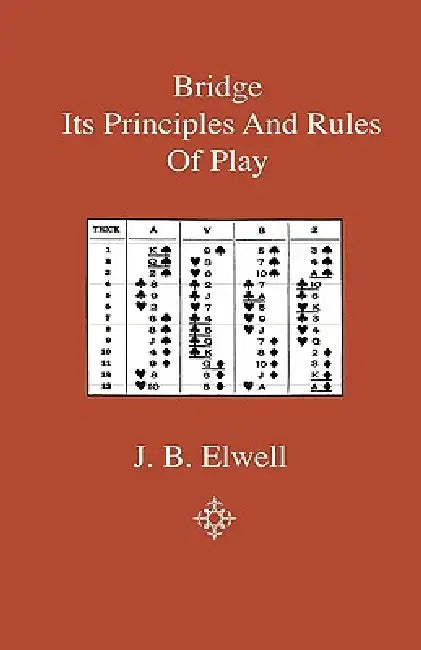 Bridge - Its Principles And Rules Of Play by J. B. Elwell