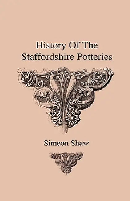 History Of The Staffordshire Potteries And The Rise And Process Of The Manufacture Of Pottery And Porcelain - With Preferences To Genuine Specimens An by Simeon Shaw