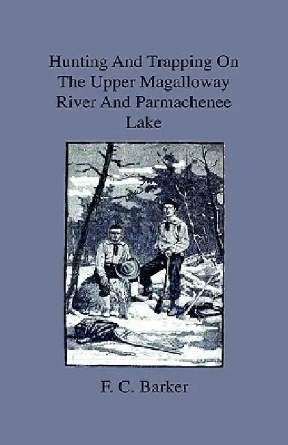 Hunting And Trapping On The Upper Magalloway River And Parmachenee Lake - First Winter In The Wilderness by F. C. Barker