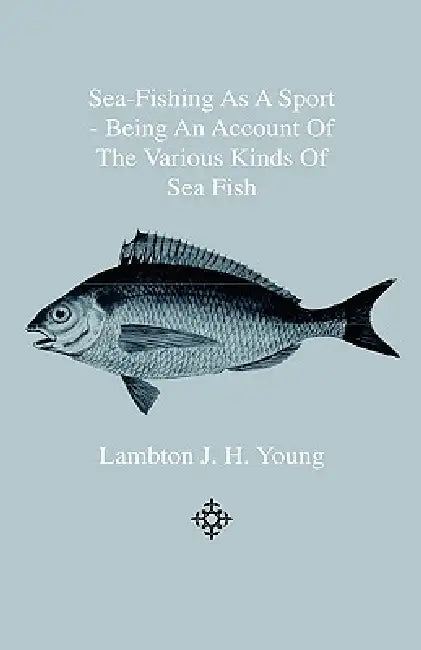 Sea-Fishing as a Sport - Being an Account of the Various Kinds of Sea Fish, How, When and Where to Catch them in their Various Seasons and Localities by Lambton J. H. Young
