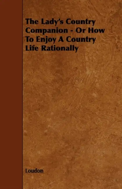 The Lady's Country Companion - Or How to Enjoy a Country Life Rationally by Kyle Loudon