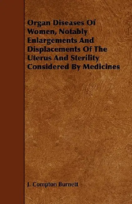 Organ Diseases of Women, Notably Enlargements and Displacements of the Uterus and Sterility Considered by Medicines by J. Compton Burnett