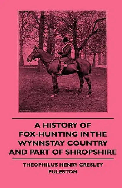 A History Of Fox-Hunting In The Wynnstay Country And Part Of Shropshire by Theophilus Henry Gresley Puleston