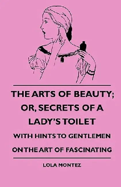 The Arts Of Beauty; Or, Secrets Of A Lady's Toilet - With Hints To Gentlemen On The Art Of Fascinating by Lola Montez