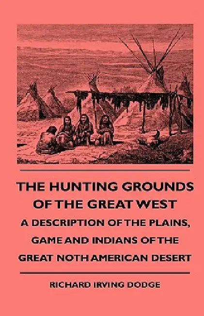 The Hunting Grounds Of The Great West - A Description Of The Plains, Game And Indians Of The Great Noth American Desert by Richard Irving Dodge