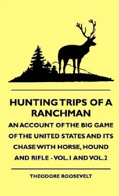 Hunting Trips of a Ranchman - An Account of the Big Game of the United States and Its Chase with Horse, Hound and Rifle - Vol.1 and Vol.2 by Theodore Roosevelt, T. Maxwell Witham, Rowland Evans Robinson