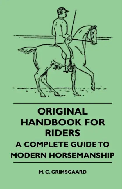 Original Handbook for Riders - A Complete Guide to Modern Horsemanship by M. C. Grimsgaard
