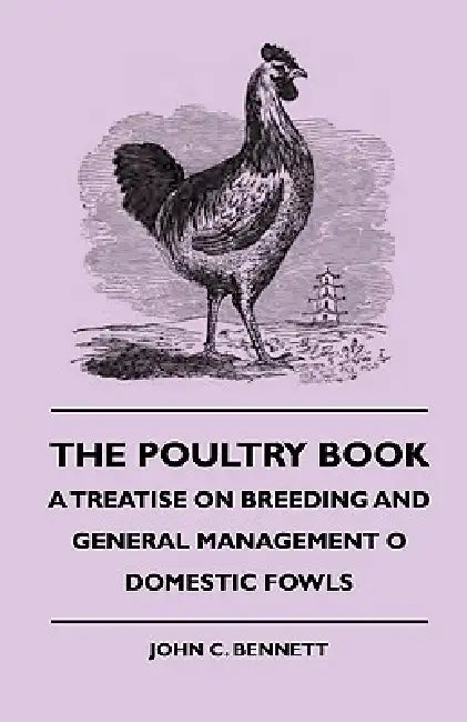 The Poultry Book - A Treatise On Breeding And General Management Of Domestic Fowls by John C. Bennett