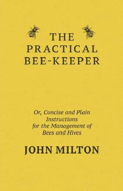 The Practical Bee-Keeper; Or, Concise and Plain Instructions for the Management of Bees and Hives by John Milton