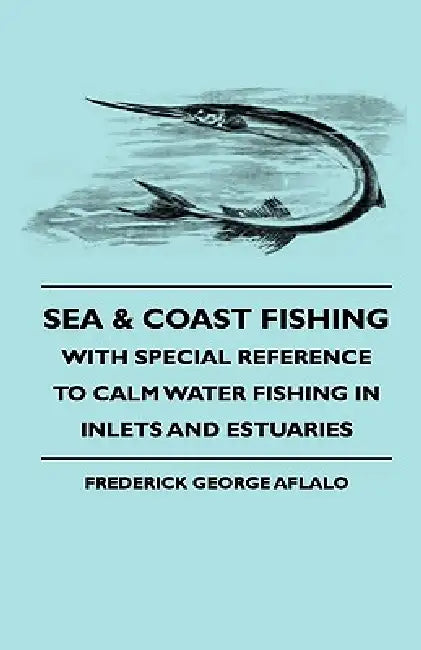 Sea & Coast Fishing - With Special Reference to Calm Water Fishing in Inlets and Estuaries by Frederick George Aflalo
