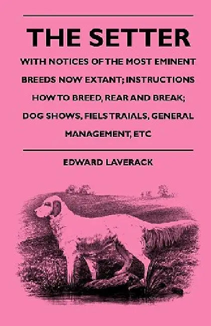 The Setter - With Notices Of The Most Eminent Breeds Now Extant; Instructions How To Breed, Rear And Break; Dog Shows, Field Trials And General Manage by Edward Laverack