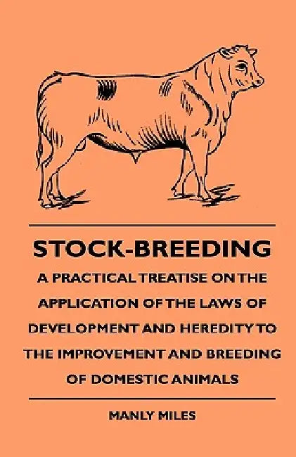 Stock-Breeding - A Practical Treatise On The Application Of The Laws Of Development And Heredity To The Improvement And Breeding Of Domestic Animals by Manly Miles