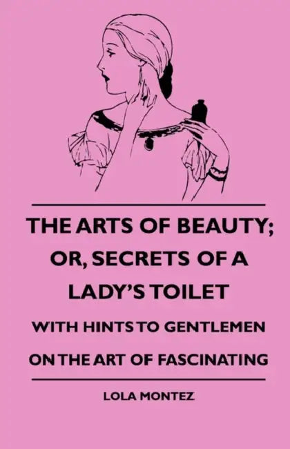 The Arts of Beauty; Or, Secrets of a Lady's Toilet - With Hints to Gentlemen on the Art of Fascinating by Lola Montez