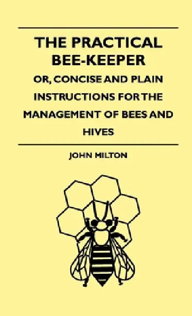 The Practical Bee-Keeper; Or, Concise and Plain Instructions for the Management of Bees and Hives by John Milton